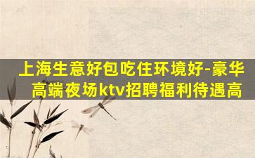 上海生意好包吃住环境好-豪华高端夜场ktv招聘福利待遇高