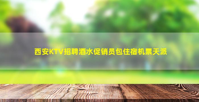 西安KTV招聘酒水促销员包住宿机票天派